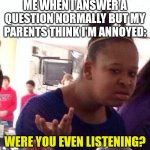 Me when I answer a question normally but my parents think I'm annoyed | ME WHEN I ANSWER A QUESTION NORMALLY BUT MY PARENTS THINK I'M ANNOYED: WERE YOU EVEN LISTENING? | image tagged in memes,black girl wat,parents | made w/ Imgflip meme maker