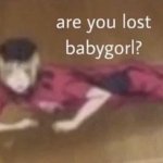 Are u lost babygorl