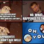 Hahahaha...end me | NO, WHAT HAPPENED TO THEM? HEY, DID YOU HEAR ABOUT WHAT HAPPENED TO THE KID WHO WAS BORN ON A LEAP DAY? APPARENTLY, THEY DIDN'T AGE WELL! | image tagged in oh you,bad pun,memes | made w/ Imgflip meme maker