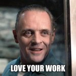 Love your work | LOVE YOUR WORK | image tagged in hannibal lecter,work,love | made w/ Imgflip meme maker
