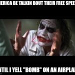 its true tho | AMERICA BE TALKIN BOUT THEIR FREE SPEECH UNTIL I YELL "BOMB" ON AN AIRPLANE | image tagged in memes,and everybody loses their minds,bomb,airplane,dark humor,funny memes | made w/ Imgflip meme maker