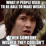 Well then someone wished I couldn't wish... | WHAT IF PEOPLE USED TO BE ABLE TO MAKE WISHES THEN SOMEONE WISHED THEY COULDN'T | image tagged in memes,conspiracy keanu,mind twister,funny | made w/ Imgflip meme maker