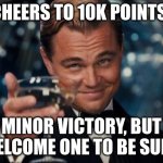 I made it to 10 thousand points! | CHEERS TO 10K POINTS! A MINOR VICTORY, BUT A
WELCOME ONE TO BE SURE. | image tagged in memes,leonardo dicaprio cheers | made w/ Imgflip meme maker