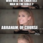 Bad Pun Anna Kendrick | WHO WAS THE SMARTEST MAN IN THE BIBLE ? HE KNEW A LOT. ABRAHAM, OF COURSE . . . MEMEs by Dan Campbell | image tagged in memes,bad pun anna kendrick | made w/ Imgflip meme maker