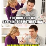 Arguing Couple 1 | YOU DIDN'T GET ME ANYTHING FOR MOTHER'S DAY; I ALREADY GAVE YOU A HOUSE FULL OF KIDS. WHAT ELSE DO YOU WANT? | image tagged in arguing couple 1 | made w/ Imgflip meme maker