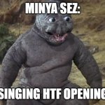 minya sez but..... | MINYA SEZ:; *SINGING HTF OPENING* | image tagged in minilla,laughing godzilla,lol so funny,godzilla vs kong | made w/ Imgflip meme maker