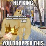 GGEZ | ME WHEN SOMEONE BEATS ME IN AN ONLINE GAME WITHOUT SAYING; GG EZ | image tagged in hey king you dropped this | made w/ Imgflip meme maker