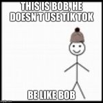 don't use tiktok and be like bob | THIS IS BOB, HE DOESN’T USE TIK TOK; BE LIKE BOB | image tagged in be like bob | made w/ Imgflip meme maker