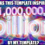 a BILLION | WAS THIS TEMPLATE INSPIRED; BY MY TEMPLATE? | image tagged in a billion | made w/ Imgflip meme maker