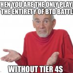 abuse? | WHEN YOU ARE THE ONLY PLAYER IN THE ENTIRETY OF BTD BATTLES WITHOUT TIER 4S | image tagged in guess i'll die | made w/ Imgflip meme maker