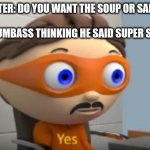 Super salad | WAITER: DO YOU WANT THE SOUP OR SALAD?
  




MY DUMBASS THINKING HE SAID SUPER SALAD: | image tagged in yes | made w/ Imgflip meme maker