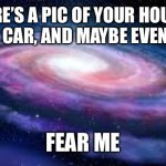 E | HERE’S A PIC OF YOUR HOUSE, YOUR CAR, AND MAYBE EVEN YOU! FEAR ME | image tagged in e,stalking | made w/ Imgflip meme maker