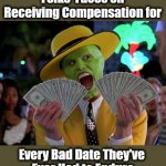 Romantic Reimbursement | Folks' Faces on Receiving Compensation for Every Bad Date They've 
Ever Had to Endure | image tagged in memes,money money,dating,dating sucks,dating humor,men and women | made w/ Imgflip meme maker
