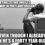 Image Title | ME TRYING TO FIND EMILY 1.3 MILES AWAY IN PORTLAND, OREGON EVEN THOUGH I ALREADY KNOW HE'S A FORTY YEAR OLD MAN | image tagged in where are you | made w/ Imgflip meme maker