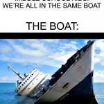 Pain | MIDDLE SCHOOL KIDS: WE’RE ALL IN THE SAME BOAT; THE BOAT: | image tagged in sinking ship,memes,funny,middle school,boat,sad | made w/ Imgflip meme maker