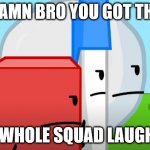 YOU GOT THE WHOLE SQAUD LAUGHING (BFDI Version) | DAMN BRO YOU GOT THE; THE WHOLE SQUAD LAUGHING | image tagged in you got the whole sqaud laughing bfdi version | made w/ Imgflip meme maker