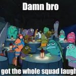 Damn Bro You Got The Whole Squad Laughing