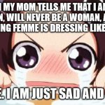 Angry sad transgirl 1 | WHEN MY MOM TELLS ME THAT I AM NOT A WOMAN, WILL NEVER BE A WOMAN, AND THAT ME DRESSING FEMME IS DRESSING LIKE A CLOWN. NO JOKE. I AM JUST SAD AND ANGRY. | image tagged in the crying anime girl | made w/ Imgflip meme maker