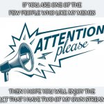I know there are a few of you out there who tolerate my tasteless memes | IF YOU ARE ONE OF THE FEW PEOPLE WHO LIKE MY MEMES; THEN I HOPE YOU WILL ENJOY THE FACT THAT I HAVE TWO OF MY OWN STREAMS | image tagged in attention please | made w/ Imgflip meme maker