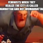 Mr incredible mad | FEMINISTS WHEN THEY REALIZE THE CITY IS CALLED MANHATTAN AND NOT WOMANHATTAN | image tagged in mr incredible mad | made w/ Imgflip meme maker