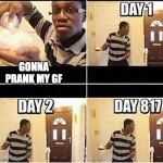 this is so sad | GONNA PRANK MY GF | image tagged in gonna prank dad,shitpost | made w/ Imgflip meme maker