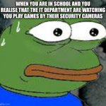 Sweat Pepe | WHEN YOU ARE IN SCHOOL AND YOU REALISE THAT THE IT DEPARTMENT ARE WATCHING YOU PLAY GAMES BY THEIR SECURITY CAMERAS | image tagged in sweat pepe | made w/ Imgflip meme maker