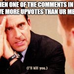 I'll kill you. | WHEN ONE OF THE COMMENTS IN UR MEME HAVE MORE UPVOTES THAN UR MEME ITSELF | image tagged in i'll kill you | made w/ Imgflip meme maker