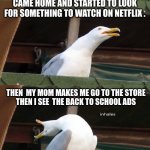never go to any store in the summer | LAST DAY OF SCHOOL. CAME HOME AND STARTED TO LOOK FOR SOMETHING TO WATCH ON NETFLIX . THEN  MY MOM MAKES ME GO TO THE STORE 
THEN I SEE  THE BACK TO SCHOOL ADS | image tagged in inhaling seagull 4 red,tough,sad,true,memes,meme | made w/ Imgflip meme maker