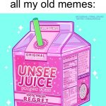 *dies of cringe* | Me looking at all my old memes: | image tagged in funny,memes,unsee juice | made w/ Imgflip meme maker