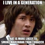 Alcohol stays the same | I LIVE IN A GENERATION THAT IS MORE LIKELY TO SMOKE MARIJUANA THAN TOBACCO | image tagged in memes,conspiracy keanu | made w/ Imgflip meme maker