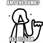 Am I the dumb? | YES. YES I AM | image tagged in am i the dumb | made w/ Imgflip meme maker