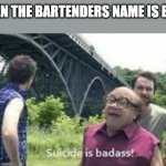 suicide is badass | WHEN THE BARTENDERS NAME IS BART | image tagged in suicide is badass | made w/ Imgflip meme maker