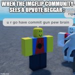 the community hates upvote beggers | WHEN THE IMGFLIP COMMUNITY SEES A UPVOTE BEGGAR : | image tagged in u r go have commit gun pew brain | made w/ Imgflip meme maker