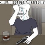 The End Wojack | GIRLS COME AND GO BUT FAMILY IS FOREVER. ME: | image tagged in the end wojack | made w/ Imgflip meme maker
