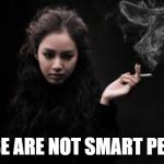 Smoking Woman | THESE ARE NOT SMART PEOPLE | image tagged in smoking woman,smart,sarcasm | made w/ Imgflip meme maker