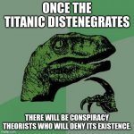 lol. Thats how conspiracies work. Except political ones cuz they came true. | ONCE THE TITANIC DISTENEGRATES THERE WILL BE CONSPIRACY THEORISTS WHO WILL DENY ITS EXISTENCE. | image tagged in memes,philosoraptor,titanic | made w/ Imgflip meme maker