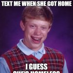 Pain | I ASKED A GIRL TO TEXT ME WHEN SHE GOT HOME I GUESS SHE'S HOMELESS | image tagged in memes,bad luck brian,funny,funny memes | made w/ Imgflip meme maker