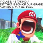 stupid 3rd graders >:0 | MY CLASS: *IS TAKING A TEST THAT IS 80% OF OUR GRADE*
SOME KID IN THE HALLWAY: | image tagged in mario screaming,school,memes,funni | made w/ Imgflip meme maker