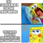 Bruh | THE TEACHER WHEN I DO ONE THING WRONG THE TEACHER WHEN THE TEACHERS PET GETS 100 THINGS WRONG | image tagged in spongebob angry cute | made w/ Imgflip meme maker