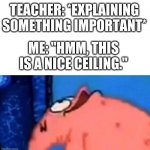 Patrick looking up | TEACHER: *EXPLAINING SOMETHING IMPORTANT*; ME: "HMM, THIS IS A NICE CEILING." | image tagged in memes,patrick star,oh wow are you actually reading these tags,barney will eat all of your delectable biscuits | made w/ Imgflip meme maker