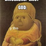 Truth. | DINOSAURS: *EXIST* GOD: | image tagged in y tho | made w/ Imgflip meme maker