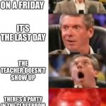 Too bad it’s never happened to me | YOU ARE AT SCHOOL ON A FRIDAY IT’S THE LAST DAY THE TEACHER DOESN’T SHOW UP THERE’S A PARTY IN THE CLASSROOM THAT LASTS UNTIL THE END OF THE | image tagged in mr mcmahon reaction | made w/ Imgflip meme maker