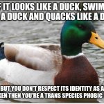 If the duck test was invented by an SJW | IF IT LOOKS LIKE A DUCK, SWIMS LIKE A DUCK AND QUACKS LIKE A DUCK BUT YOU DON'T RESPECT ITS IDENTITY AS A CHICKEN THEN YOU'RE A TRANS SPECIE | image tagged in memes,actual advice mallard,sjws,liberal logic,gender confusion | made w/ Imgflip meme maker