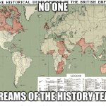 british empire | NO ONE; THE DREAMS OF THE HISTORY TEACHER | image tagged in british empire | made w/ Imgflip meme maker