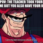 Me in school | POV: THE TEACHER TOOK YOUR PHONE BUT YOU ALSO HAVE YOUR IPAD | image tagged in mario i am four parallel universes ahead of you | made w/ Imgflip meme maker