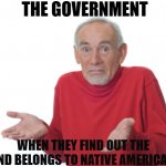 they dont understand | THE GOVERNMENT WHEN THEY FIND OUT THE LAND BELONGS TO NATIVE AMERICANS | image tagged in guess i'll die | made w/ Imgflip meme maker