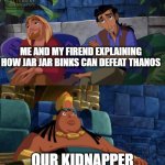 Tulio and Miguel Lying to Cheif Tannabok | ME AND MY FIREND EXPLAINING HOW JAR JAR BINKS CAN DEFEAT THANOS; OUR KIDNAPPER | image tagged in road to el dorado | made w/ Imgflip meme maker