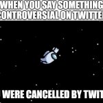 cancelled | WHEN YOU SAY SOMETHING CONTROVERSIAL ON TWITTER; YOU WERE CANCELLED BY TWITTER | image tagged in among us ejected,cancelled,cancel culture,controversial,controversy,twitter | made w/ Imgflip meme maker