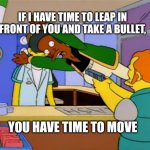 My new favorite phrase | IF I HAVE TIME TO LEAP IN FRONT OF YOU AND TAKE A BULLET, YOU HAVE TIME TO MOVE | image tagged in apu takes bullet | made w/ Imgflip meme maker