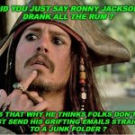 jack sparrow | DID YOU JUST SAY RONNY JACKSON 
DRANK ALL THE RUM ? IS THAT WHY HE THINKS FOLKS DON'T  
JUST SEND HIS GRIFTING EMAILS STRAIGHT
TO A JUNK FOLDER ? | image tagged in jack sparrow | made w/ Imgflip meme maker
